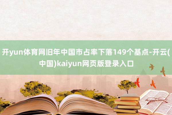 开yun体育网旧年中国市占率下落149个基点-开云(中国)kaiyun网页版登录入口
