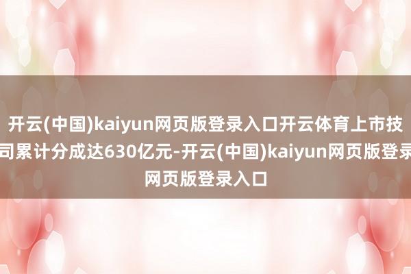 开云(中国)kaiyun网页版登录入口开云体育上市技艺公司累计分成达630亿元-开云(中国)kaiyun网页版登录入口