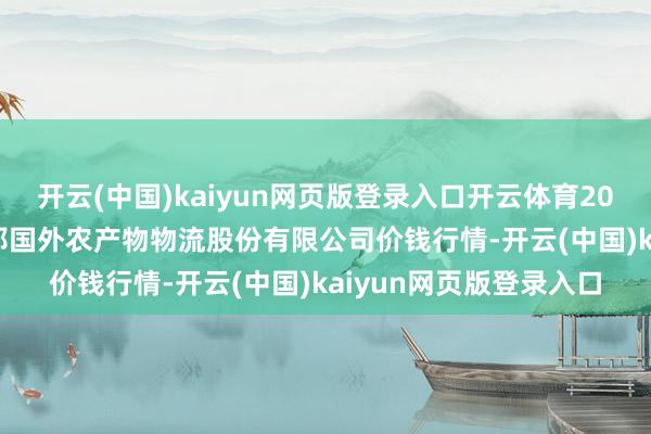 开云(中国)kaiyun网页版登录入口开云体育2025年2月28日河南万邦国外农产物物流股份有限公司价钱行情-开云(中国)kaiyun网页版登录入口
