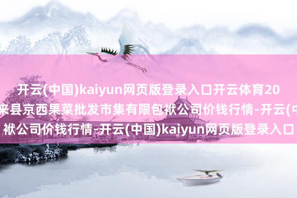 开云(中国)kaiyun网页版登录入口开云体育2025年2月28日河北省怀来县京西果菜批发市集有限包袱公司价钱行情-开云(中国)kaiyun网页版登录入口
