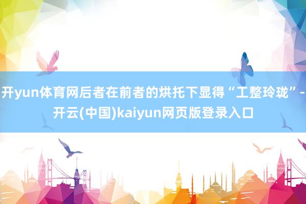 开yun体育网后者在前者的烘托下显得“工整玲珑”-开云(中国)kaiyun网页版登录入口