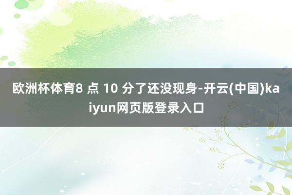 欧洲杯体育8 点 10 分了还没现身-开云(中国)kaiyun网页版登录入口