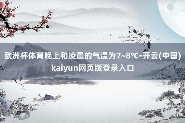 欧洲杯体育晚上和凌晨的气温为7~8℃-开云(中国)kaiyun网页版登录入口