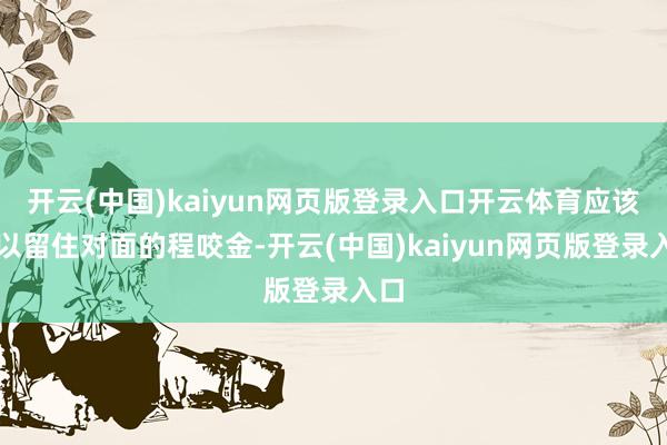 开云(中国)kaiyun网页版登录入口开云体育应该可以留住对面的程咬金-开云(中国)kaiyun网页版登录入口