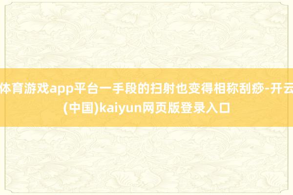 体育游戏app平台一手段的扫射也变得相称刮痧-开云(中国)kaiyun网页版登录入口