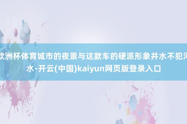欧洲杯体育城市的夜景与这款车的硬派形象井水不犯河水-开云(中国)kaiyun网页版登录入口