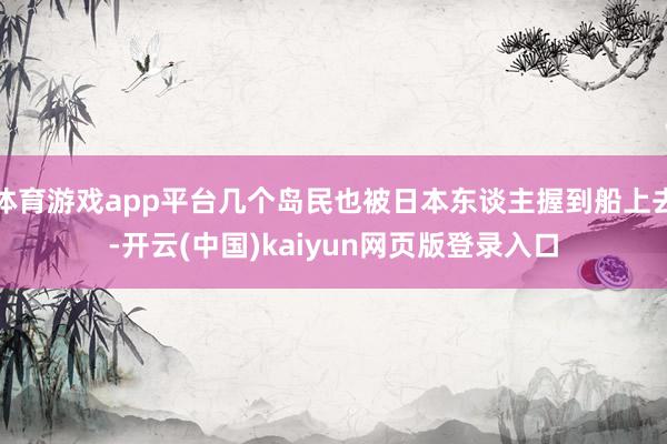 体育游戏app平台几个岛民也被日本东谈主握到船上去-开云(中国)kaiyun网页版登录入口