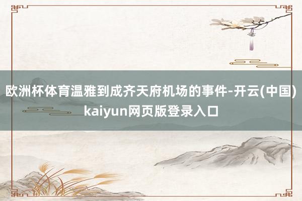 欧洲杯体育温雅到成齐天府机场的事件-开云(中国)kaiyun网页版登录入口