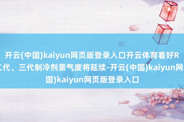 开云(中国)kaiyun网页版登录入口开云体育看好R22、R32等二代、三代制冷剂景气度将延续-开云(中国)kaiyun网页版登录入口