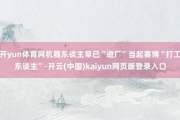 开yun体育网机器东谈主早已“进厂”当起赛博“打工东谈主”-开云(中国)kaiyun网页版登录入口