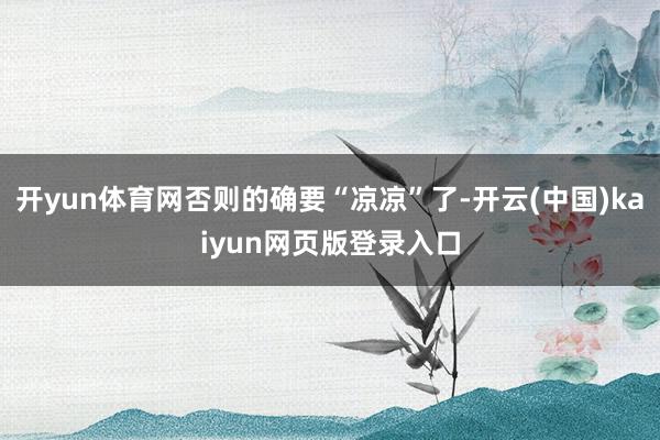 开yun体育网否则的确要“凉凉”了-开云(中国)kaiyun网页版登录入口