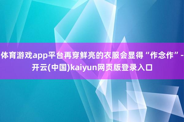 体育游戏app平台再穿鲜亮的衣服会显得“作念作”-开云(中国)kaiyun网页版登录入口