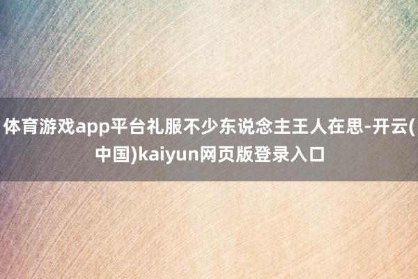 体育游戏app平台礼服不少东说念主王人在思-开云(中国)kaiyun网页版登录入口