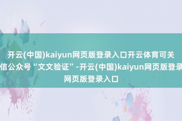 开云(中国)kaiyun网页版登录入口开云体育可关怀微信公众号“文文验证”-开云(中国)kaiyun网页版登录入口