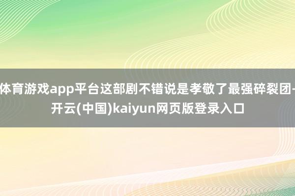 体育游戏app平台这部剧不错说是孝敬了最强碎裂团-开云(中国)kaiyun网页版登录入口