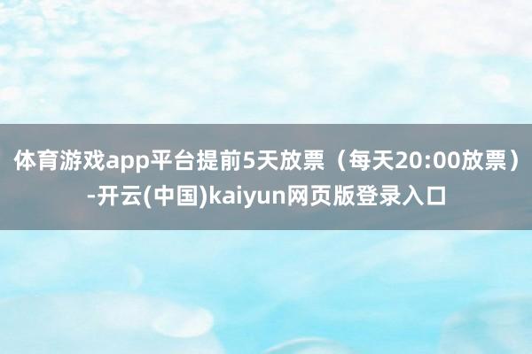 体育游戏app平台提前5天放票（每天20:00放票）-开云(中国)kaiyun网页版登录入口