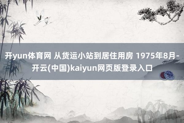 开yun体育网 从货运小站到居住用房 1975年8月-开云(中国)kaiyun网页版登录入口