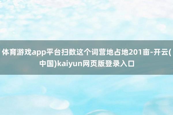 体育游戏app平台扫数这个词营地占地201亩-开云(中国)kaiyun网页版登录入口
