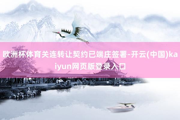 欧洲杯体育关连转让契约已端庄签署-开云(中国)kaiyun网页版登录入口