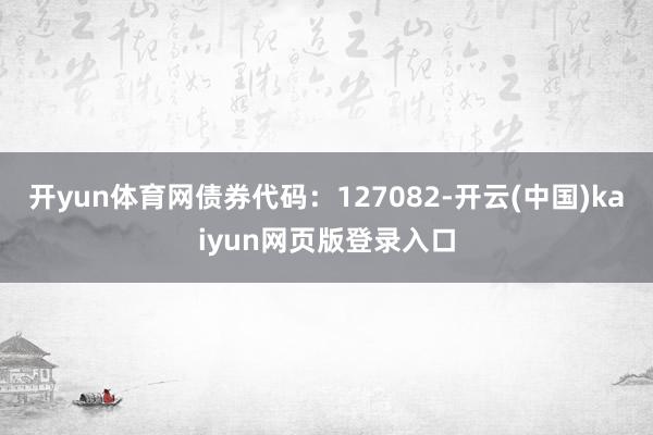 开yun体育网债券代码:127082-开云(中国)kaiyun网页版登录入口