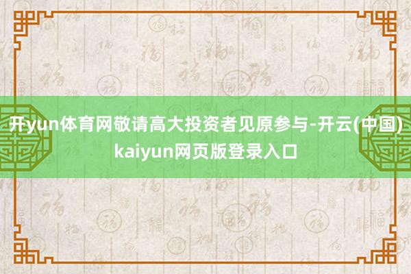 开yun体育网敬请高大投资者见原参与-开云(中国)kaiyun网页版登录入口