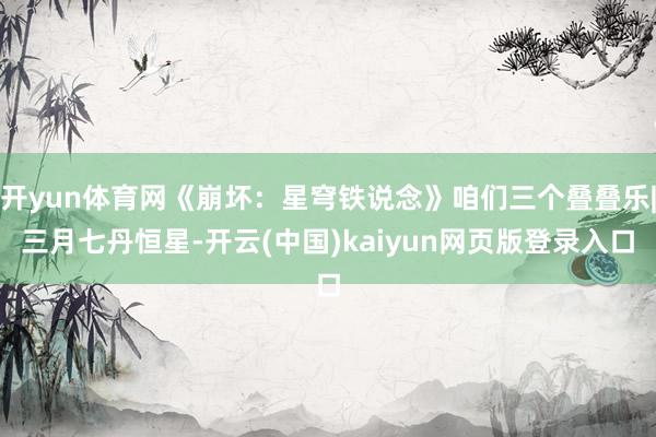 开yun体育网《崩坏：星穹铁说念》咱们三个叠叠乐|三月七丹恒星-开云(中国)kaiyun网页版登录入口