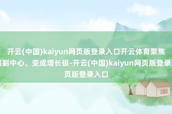 开云(中国)kaiyun网页版登录入口开云体育聚焦建强副中心、变成增长极-开云(中国)kaiyun网页版登录入口