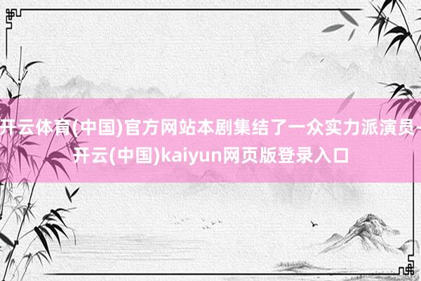 开云体育(中国)官方网站本剧集结了一众实力派演员-开云(中国)kaiyun网页版登录入口