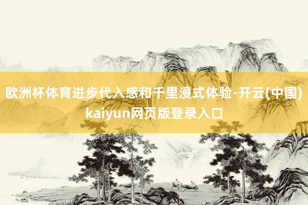 欧洲杯体育进步代入感和千里浸式体验-开云(中国)kaiyun网页版登录入口