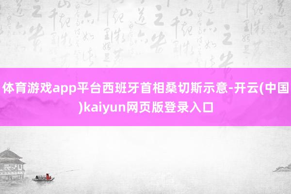 体育游戏app平台西班牙首相桑切斯示意-开云(中国)kaiyun网页版登录入口