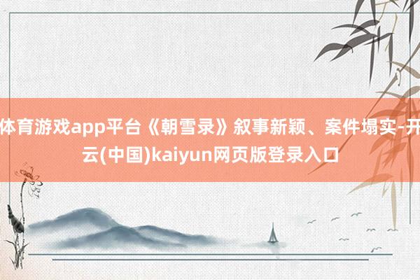 体育游戏app平台《朝雪录》叙事新颖、案件塌实-开云(中国)kaiyun网页版登录入口