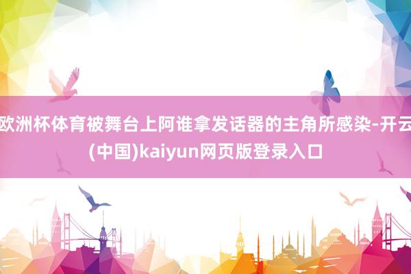 欧洲杯体育被舞台上阿谁拿发话器的主角所感染-开云(中国)kaiyun网页版登录入口