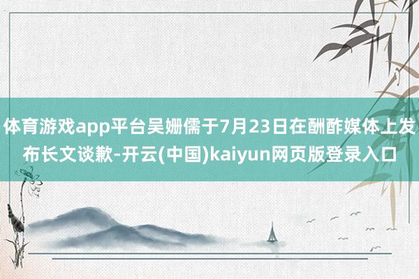 体育游戏app平台吴姗儒于7月23日在酬酢媒体上发布长文谈歉-开云(中国)kaiyun网页版登录入口