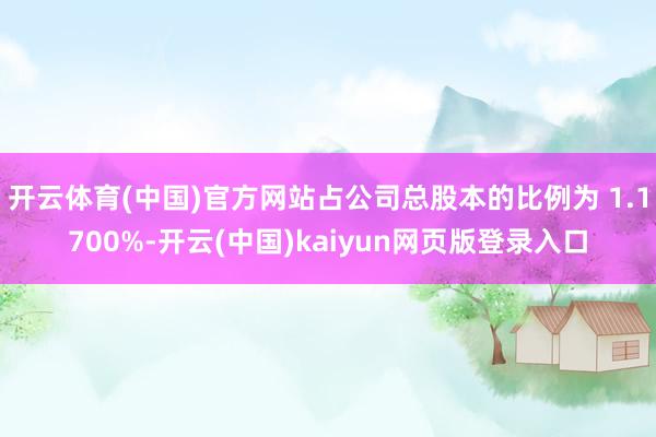 开云体育(中国)官方网站占公司总股本的比例为 1.1700%-开云(中国)kaiyun网页版登录入口