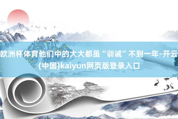 欧洲杯体育他们中的大大都虽“训诫”不到一年-开云(中国)kaiyun网页版登录入口