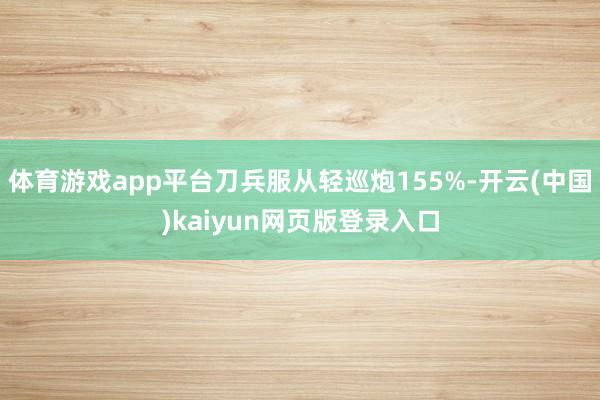 体育游戏app平台刀兵服从轻巡炮155%-开云(中国)kaiyun网页版登录入口