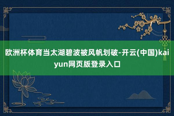 欧洲杯体育当太湖碧波被风帆划破-开云(中国)kaiyun网页版登录入口