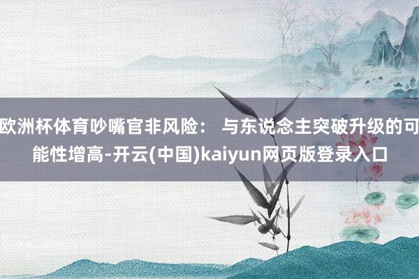 欧洲杯体育吵嘴官非风险： 与东说念主突破升级的可能性增高-开云(中国)kaiyun网页版登录入口