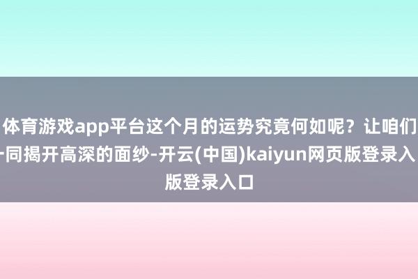 体育游戏app平台这个月的运势究竟何如呢？让咱们一同揭开高深的面纱-开云(中国)kaiyun网页版登录入口