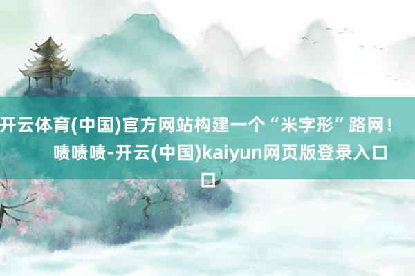 开云体育(中国)官方网站构建一个“米字形”路网！        啧啧啧-开云(中国)kaiyun网页版登录入口
