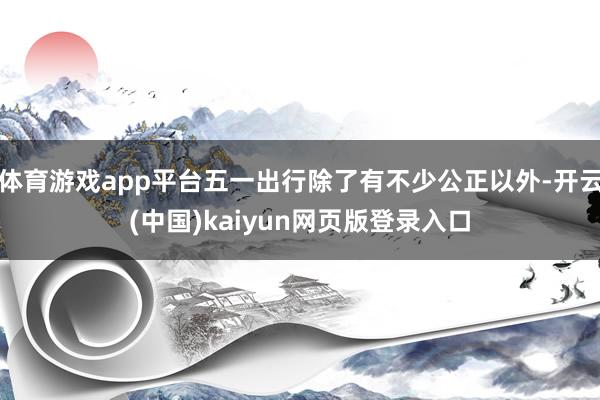 体育游戏app平台五一出行除了有不少公正以外-开云(中国)kaiyun网页版登录入口