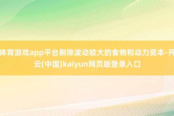 体育游戏app平台剔除波动较大的食物和动力资本-开云(中国)kaiyun网页版登录入口