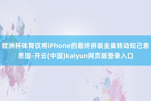 欧洲杯体育仅将iPhone的最终拼装圭臬转动知己意思国-开云(中国)kaiyun网页版登录入口