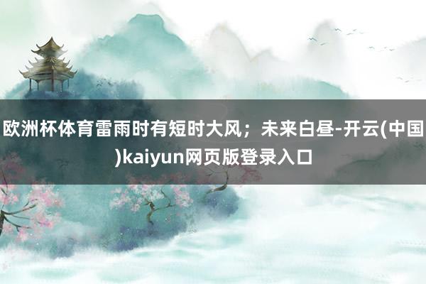 欧洲杯体育雷雨时有短时大风；未来白昼-开云(中国)kaiyun网页版登录入口