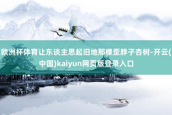 欧洲杯体育让东谈主思起旧地那棵歪脖子杏树-开云(中国)kaiyun网页版登录入口
