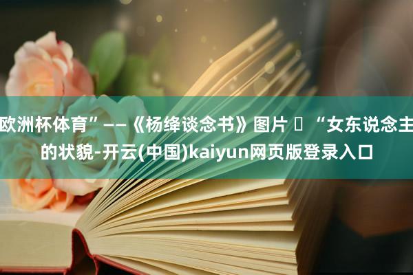 欧洲杯体育”——《杨绛谈念书》图片 ☘“女东说念主的状貌-开云(中国)kaiyun网页版登录入口