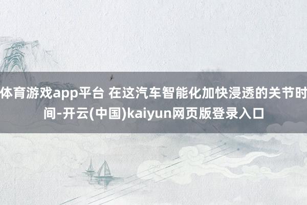 体育游戏app平台 在这汽车智能化加快浸透的关节时间-开云(中国)kaiyun网页版登录入口