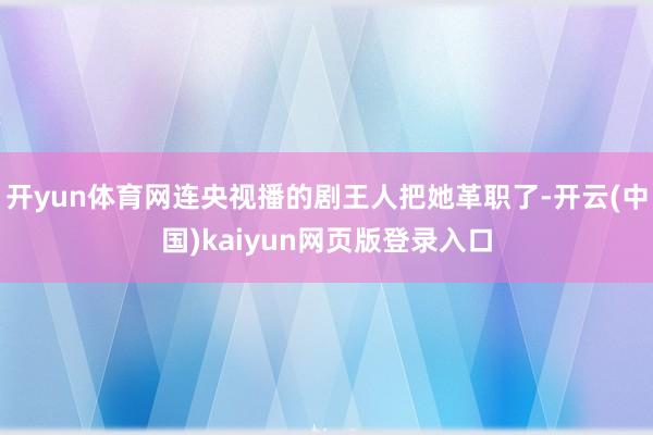 开yun体育网连央视播的剧王人把她革职了-开云(中国)kaiyun网页版登录入口