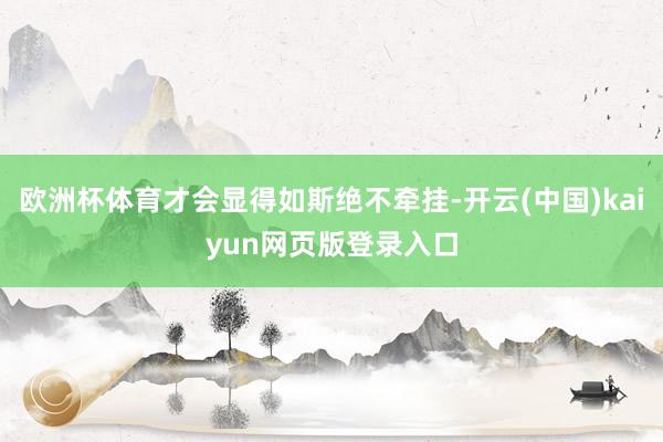欧洲杯体育才会显得如斯绝不牵挂-开云(中国)kaiyun网页版登录入口