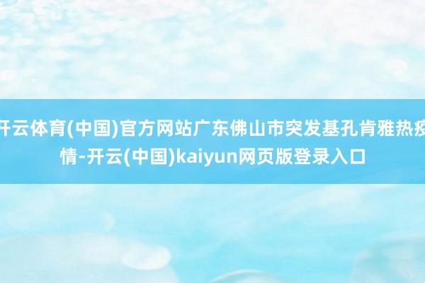 开云体育(中国)官方网站广东佛山市突发基孔肯雅热疫情-开云(中国)kaiyun网页版登录入口